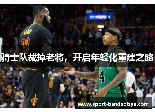 骑士队裁掉老将，开启年轻化重建之路